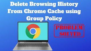 Delete Browsing History From Chrome Cache using Group Policy