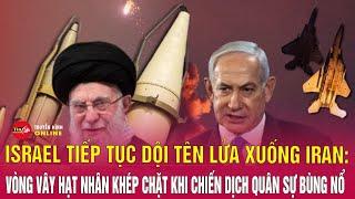 Chiều 20/6: Israel tiếp tục dội lửa xuống Iran, mở rộng chiến dịch quân sự, siết vòng vây hạt nhân