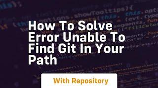 How to solve error unable to find git in your path