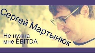 Сергей Мартынюк - Не нужна мне EBITDA