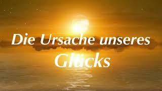 Die Ursache unseres Glücks