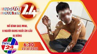 Người Đưa Tin 24H (6h30 - 23/6/2025) | Nổ bình gas mini, 8 người đang ngồi ăn lẩu bị bỏng