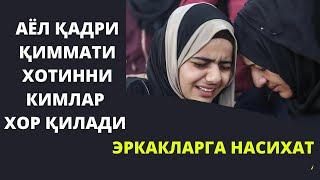 АЁЛ ҚАДРИ ҚИММАТИ ХОТИННИ КИМЛАР ХОР ҚИЛАДИ ЭРКАКЛАРГА НАСИХАТ!!