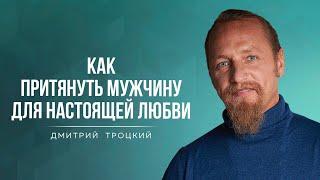 КАК ПРИТЯНУТЬ МУЖЧИНУ ДЛЯ НАСТОЯЩЕЙ ЛЮБВИ. Дмитрий Троцкий