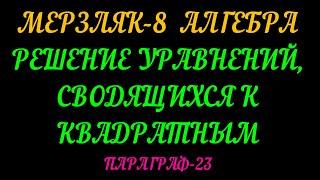 МЕРЗЛЯК-8 АЛГЕБРА. РЕШЕНИЕ УРАВНЕНИЙ, СВОДЯЩИХСЯ К КВАДРАТНЫМ. ПАРАГРАФ-23 ТЕОРИЯ