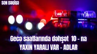 Gecə saatlarında dəhşət  10 - na YAXIN YARALI VAR - ADLAR