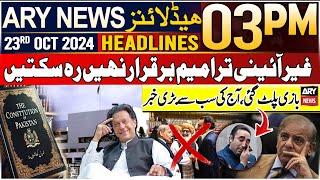 ARY News 03 PM Headlines | 23rd Oct 2024 | Big News Regarding Constitutional Amendments