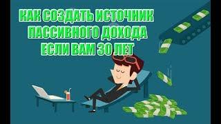КАК СОЗДАТЬ ИСТОЧНИК ПАССИВНОГО ДОХОДА ЕСЛИ ВАМ 30 ЛЕТ