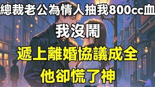 總裁老公為情人抽我800cc血，我沒鬧，遞上離婚協議成全，他卻慌了神