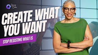 Create What You Want and Stop Resisting What Is