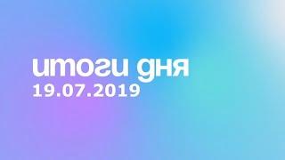 Итоги дня. 19 июля 2019 года