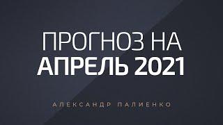 Прогноз на Апрель 2021 года. Александр Палиенко.