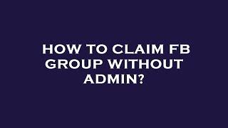 How to claim fb group without admin?