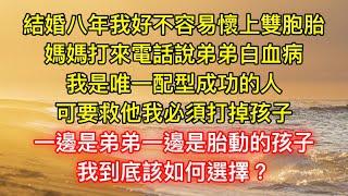 結婚八年我好不容易懷上雙胞胎，媽媽打來電話說弟弟白血病，我是唯一配型成功的人，可要救他我必須打掉孩子，一邊是弟弟一邊是胎動的孩子，我到底該如何選擇？