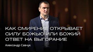 Как смирение открывает силу Божью или Божий ответ на выгорание | Александр Савчук