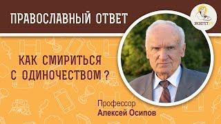 КАК СМИРИТЬСЯ С ОДИНОЧЕСТВОМ? Профессор Алексей Ильич Осипов. Православный ответ Причины одиночества