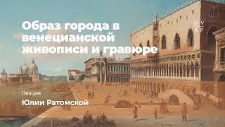 Лекция Юлии Ратомской «Образ города в венецианской живописи и гравюре»