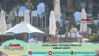 ÇAĞLA ŞİKEL TATİLDE FİZİĞİ İLE GÖZ DOLDURDU