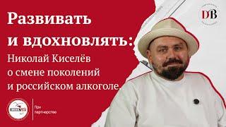 Развивать и вдохновлять : Николай Киселёв о смене поколений и российском алкоголе.