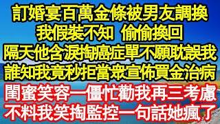 訂婚宴爸媽百萬金條被男友調換，我假裝不知 偷偷換回，隔天他含淚掏癌症單不願耽誤我，誰知我竟秒拒當眾宣佈買金治病，閨蜜笑容一僵忙勸我再三考慮，不料我笑掏監控一句話真情故事會||老年故事||情感需求|愛情