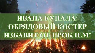 ОБРЯДОВЫЙ КОСТЕР ИВАНА КУПАЛА ИЗБАВИТ ОТ ПРОБЛЕМ: СГОРЯТ ВСЕ ВАШИ ПРОБЛЕМЫ…