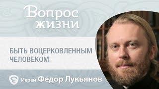 Что значит быть воцерковленным человеком? «Вопрос жизни» с иереем Феодором Лукьяновым