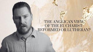 The Anglican View of the Eucharist: Reformed or Lutheran?