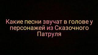 ПЕСНИ КОТОРЫЕ ЗВУЧАТ В ГОЛОВЕ У ПЕРСОНАЖЕЙ ИЗ СКАЗОЧНОГО ПАТРУЛЯ