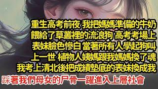 重生高考前夜，我把牛奶餵給了流浪狗，高考考場上表妹當著所有人學起狗叫，上一世植物人姨媽跟我媽媽換了魂，我考上清北後把成績墊底的表妹換成我，踩著我們母女尸骨進入上層社會"#小說#推文#新題材#爽文#復仇