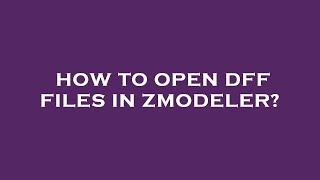 How to open dff files in zmodeler?