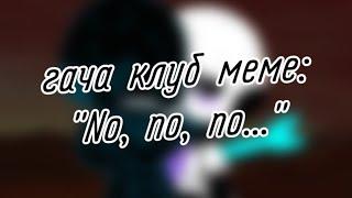 | гача клуб | меме | "No, no, no..." | (Angst КроссМер) | by: Минэко Роджерс |