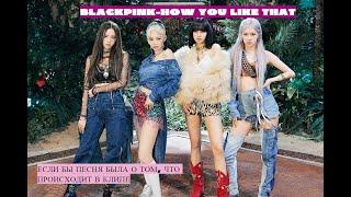 BLACKPINK- HOW YOU LIKE THAT ЕСЛИ БЫ ПЕСНЯ БЫЛА О ТОМ, ЧТО ПРОИСХОДИТ В КЛИПЕ