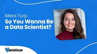 So You Wanna Be a Data Scientist? - Mısra Turp