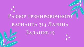 Разбор тренировочного варианта 314 Ларина.  Задание 15.