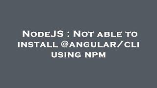 NodeJS : Not able to install @angular/cli using npm