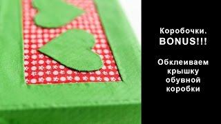 Коробочки. BONUS!!! Обклеиваем крышку обувной коробки