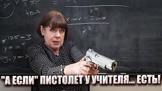 "А ЕСЛИ" ПИСТОЛЕТ У УЧИТЕЛЯ... ЕСТЬ!