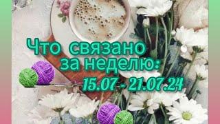 Вязание. ЧТО СВЯЗАНО ЗА НЕДЕЛЮ: 15.07 - 21.07.24. Две готовые работы. Обзор.