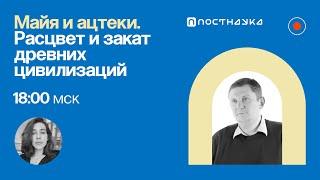 Майя и ацтеки. Расцвет и закат древних цивилизаций / Дмитрий Беляев в Рубке ПостНауки