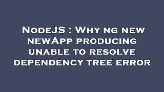 NodeJS : Why ng new newApp producing unable to resolve dependency tree error