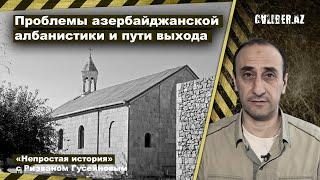 Проблемы азербайджанской албанистики и пути выхода. «Непростая история» с Ризваном Гусейновым