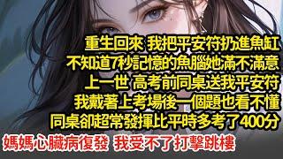 重生回來  我把平安符扔進魚缸，上一世  高考前同桌送我平安符我戴著上考場後一個題也看不懂同桌卻超常發揮比平時多考了400分媽媽心臟病復發  我受不了打擊跳樓#小說#推文#新題材#爽文#復仇