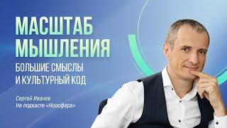 Масштаб мышления, большие смыслы и культурный код. Сергей Иванов на подкасте «Ноосферы»