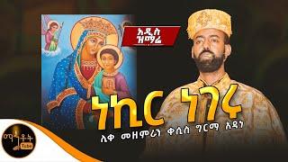  አዲስ ዝማሬ " ነኪር ነገሩ " ሊቀ መዘምራን ቀሲስ ግርማ አዳነ @-mahtot