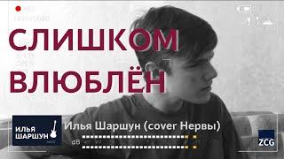 СЛИШКОМ ВЛЮБЛЁН l Илья Шаршун (кавер Нервы)