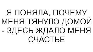 Я поняла, почему меня тянуло домой - здесь ждало меня счастье