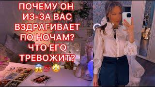 ПОЧЕМУ ОН ИЗ-ЗА ВАС ВЗДРАГИВАЕТ ПО НОЧАМ? ЧТО ЕГО ТРЕВОЖИТ ?