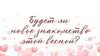 БУДЕТ ЛИ НОВОЕ ЗНАКОМСТВО ЭТОЙ ВЕСНОЙ? ВАШ НАСТРОЙ НА НОВЫЕ ОТНОШЕНИЯ?