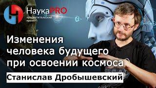 Изменения человека будущего при освоении космоса – антрополог Станислав Дробышевский | Научпоп