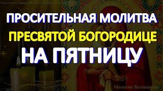 Просительная молитва Пресвятой Богородице на пятницу. Слушайте и просите о любой помощи